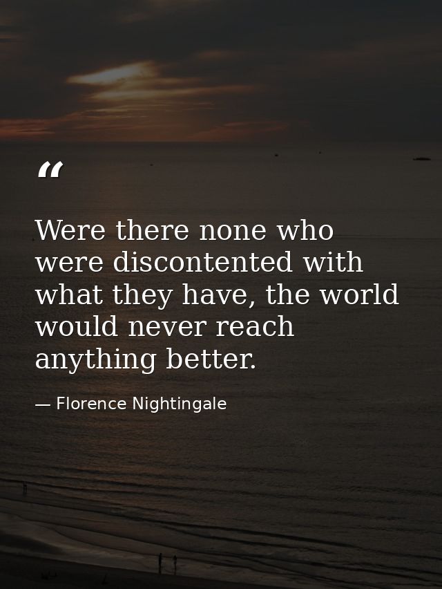 Were there none who were discontented with what they have, the world would never reach anything better. — Florence Nightingale