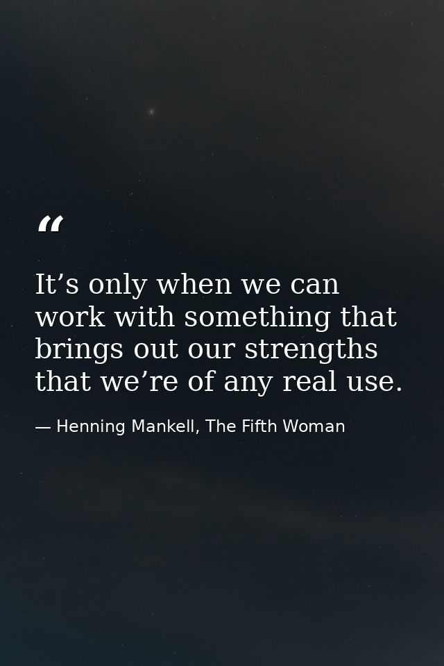 It’s only when we can work with something that brings out our strengths that we’re of any real use. — Henning Mankell, The Fifth Woman