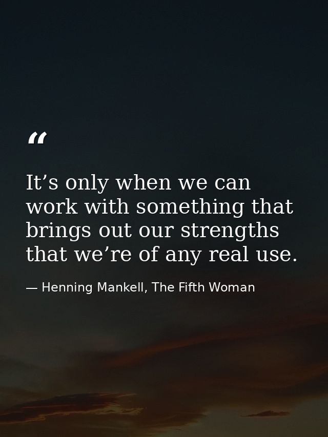 It’s only when we can work with something that brings out our strengths that we’re of any real use. — Henning Mankell, The Fifth Woman
