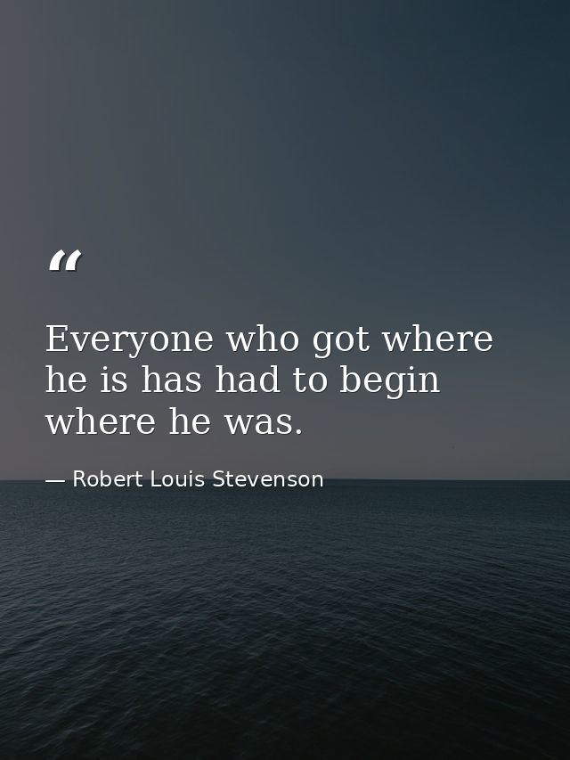 Everyone who got where he is has had to begin where he was. — Robert Louis Stevenson