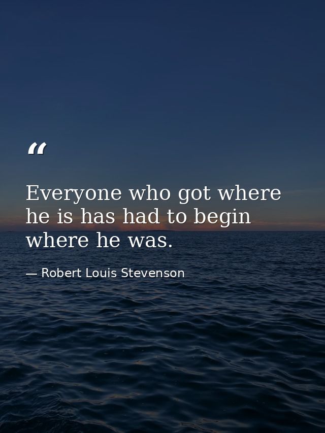 Everyone who got where he is has had to begin where he was. — Robert Louis Stevenson