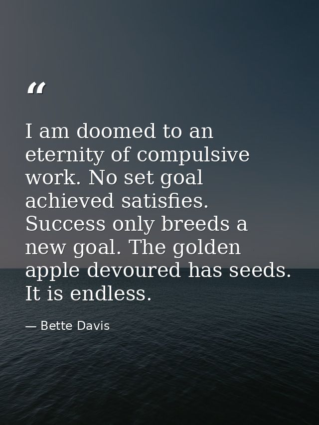 I am doomed to an eternity of compulsive work. No set goal achieved satisfies. Success only breeds a new goal. The golde — Bette Davis