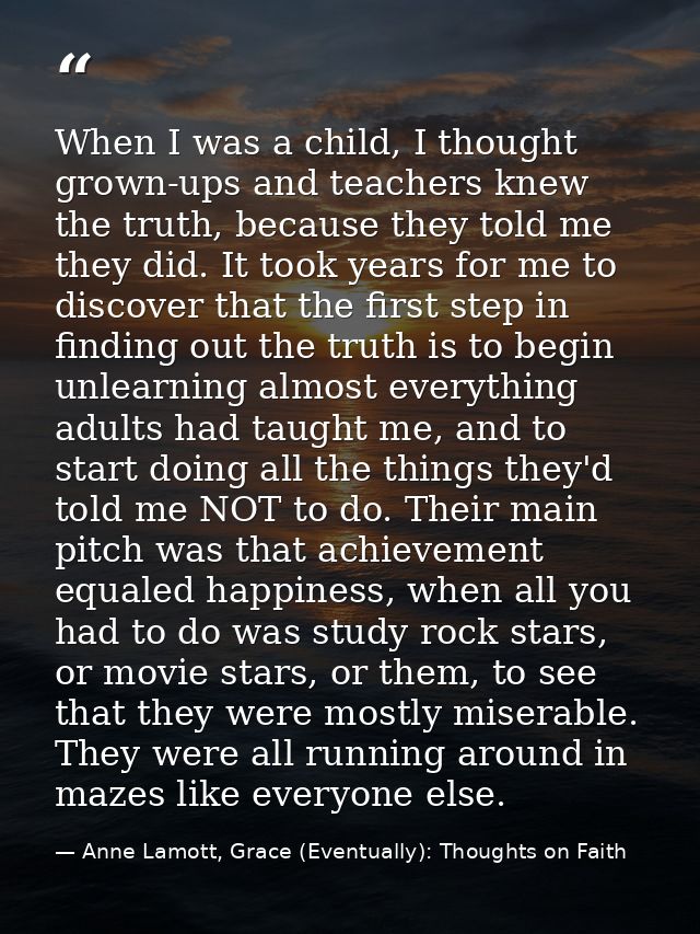 When I was a child, I thought grown-ups and teachers knew the truth, because they told me they did. It took years for me — Anne Lamott, Grace (Eventually): Thoughts on Faith
