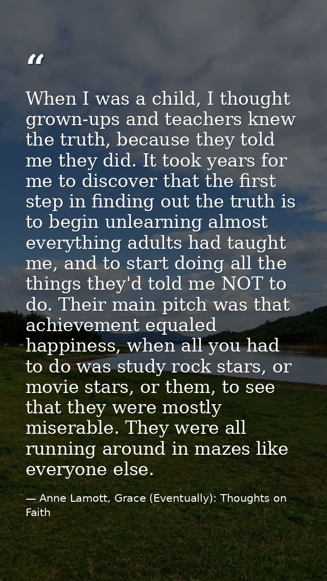 When I was a child, I thought grown-ups and teachers knew the truth, because they told me they did. It took years for me — Anne Lamott, Grace (Eventually): Thoughts on Faith