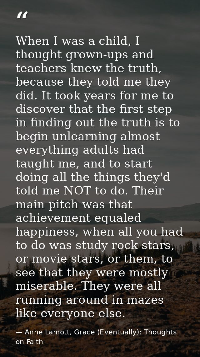 When I was a child, I thought grown-ups and teachers knew the truth, because they told me they did. It took years for me — Anne Lamott, Grace (Eventually): Thoughts on Faith
