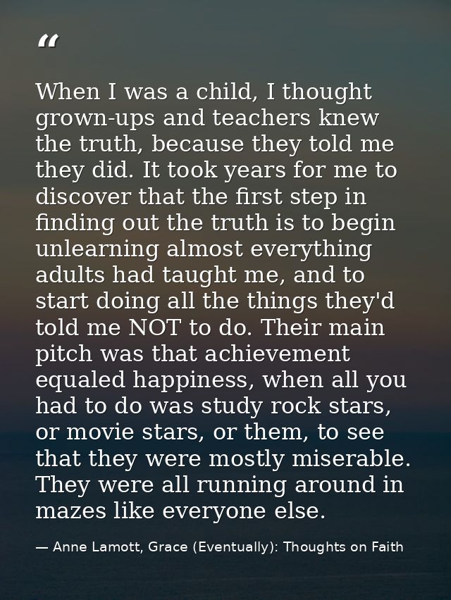 When I was a child, I thought grown-ups and teachers knew the truth, because they told me they did. It took years for me — Anne Lamott, Grace (Eventually): Thoughts on Faith