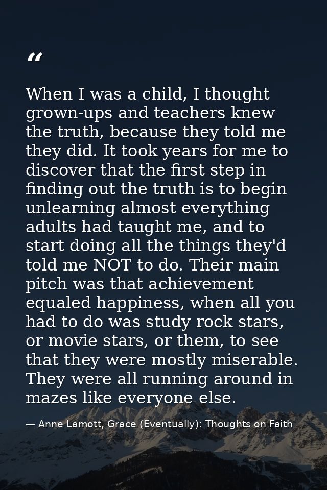 When I was a child, I thought grown-ups and teachers knew the truth, because they told me they did. It took years for me — Anne Lamott, Grace (Eventually): Thoughts on Faith