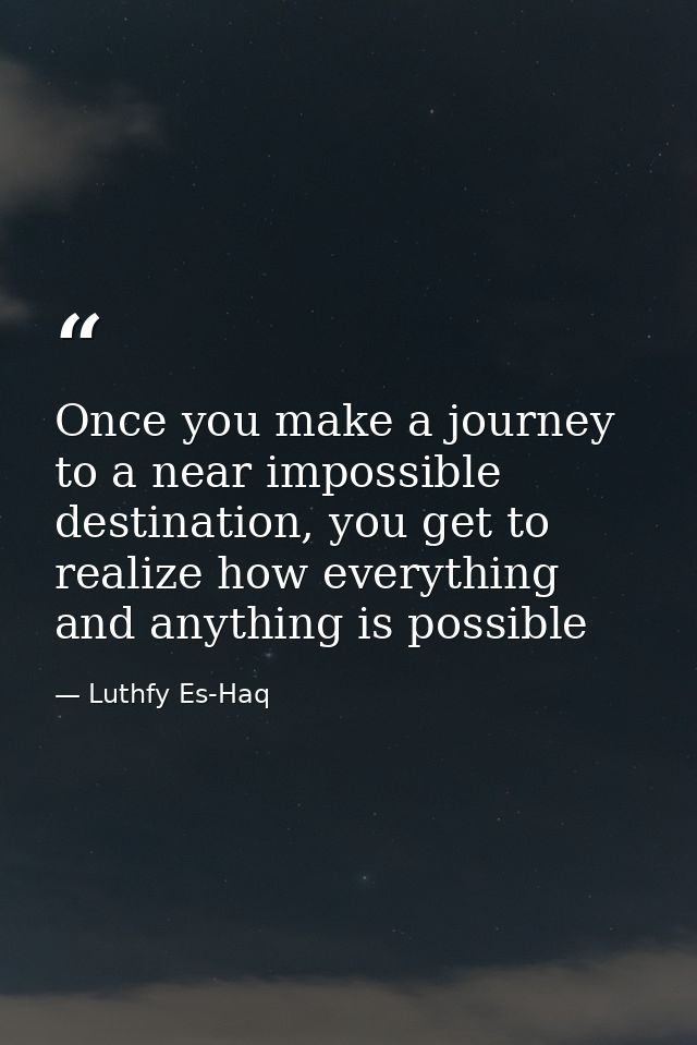 Once you make a journey to a near impossible destination, you get to realize how everything and anything is possible — Luthfy Es-Haq