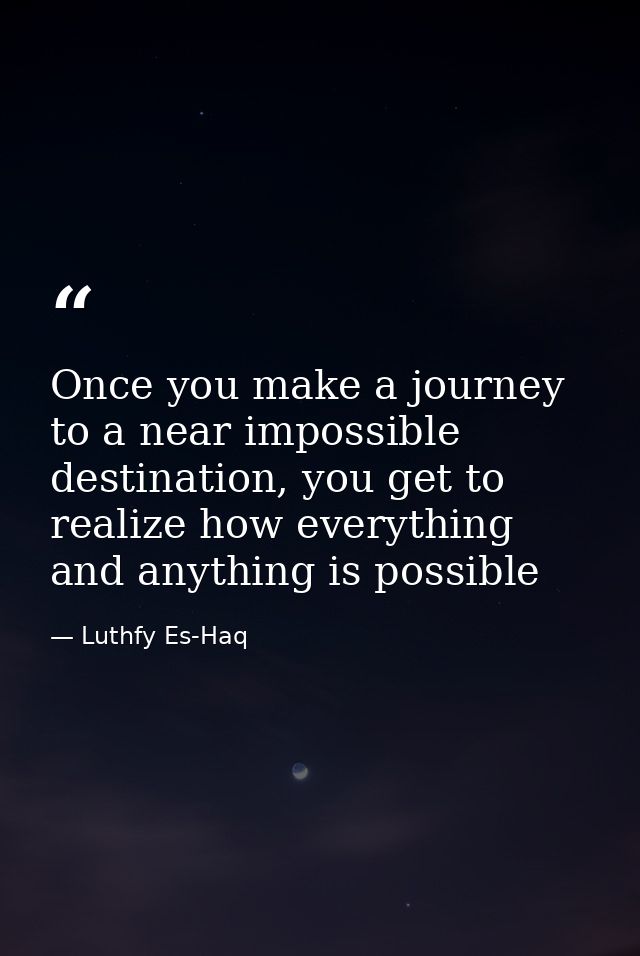 Once you make a journey to a near impossible destination, you get to realize how everything and anything is possible — Luthfy Es-Haq