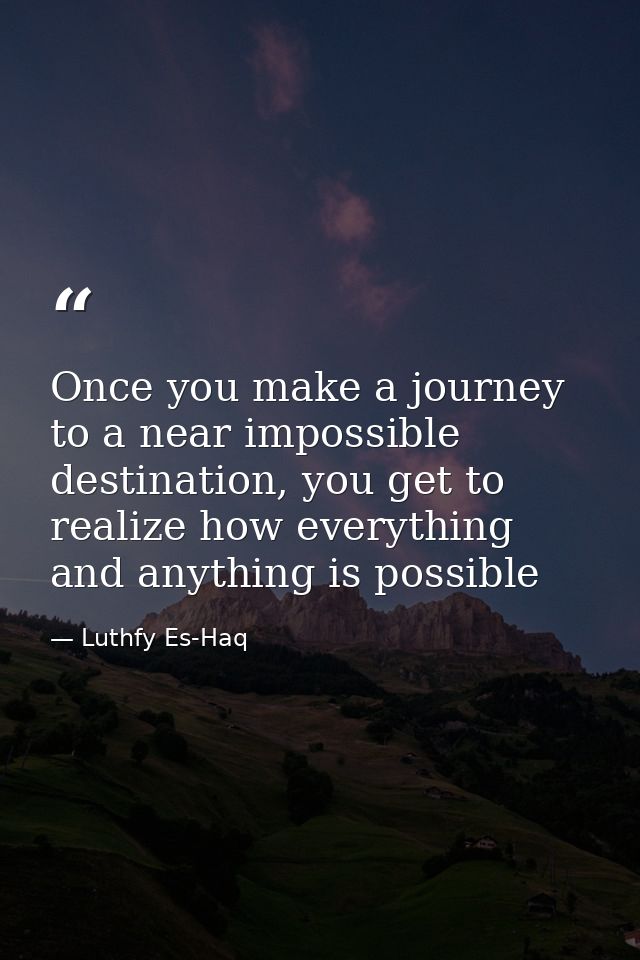 Once you make a journey to a near impossible destination, you get to realize how everything and anything is possible — Luthfy Es-Haq