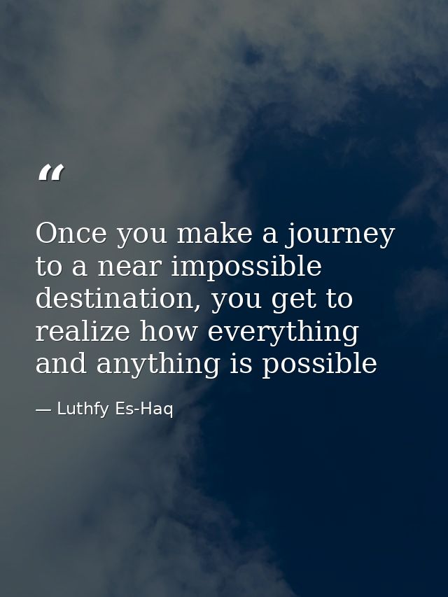 Once you make a journey to a near impossible destination, you get to realize how everything and anything is possible — Luthfy Es-Haq