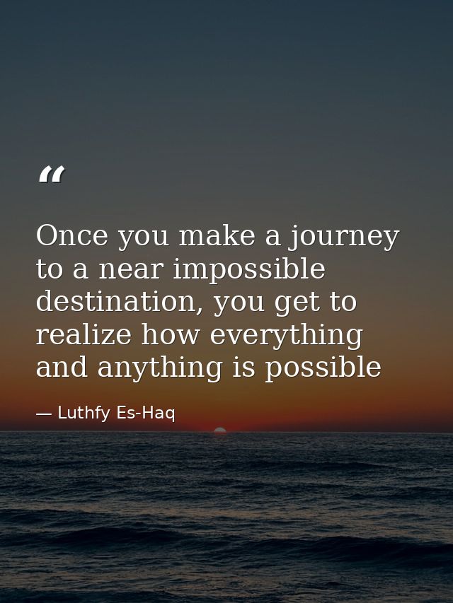 Once you make a journey to a near impossible destination, you get to realize how everything and anything is possible — Luthfy Es-Haq