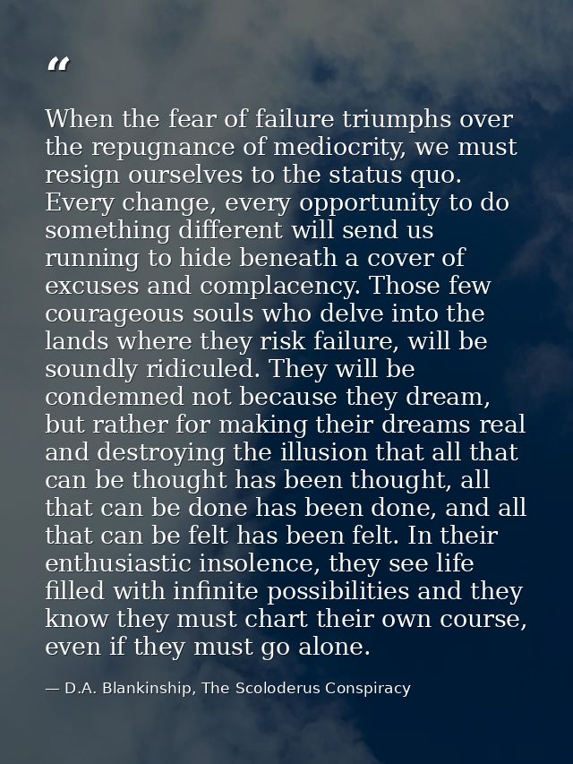 When the fear of failure triumphs over the repugnance of mediocrity, we must resign ourselves to the status quo. Every c — D.A. Blankinship, The Scoloderus Conspiracy
