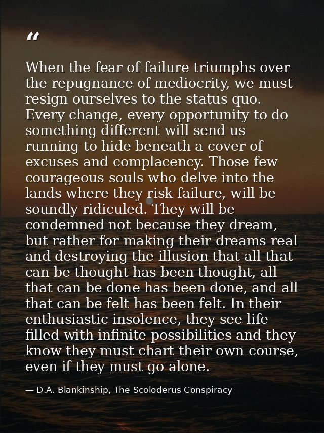 When the fear of failure triumphs over the repugnance of mediocrity, we must resign ourselves to the status quo. Every c — D.A. Blankinship, The Scoloderus Conspiracy
