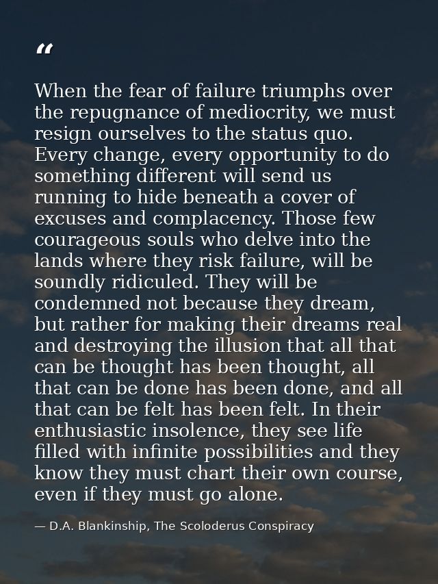 When the fear of failure triumphs over the repugnance of mediocrity, we must resign ourselves to the status quo. Every c — D.A. Blankinship, The Scoloderus Conspiracy