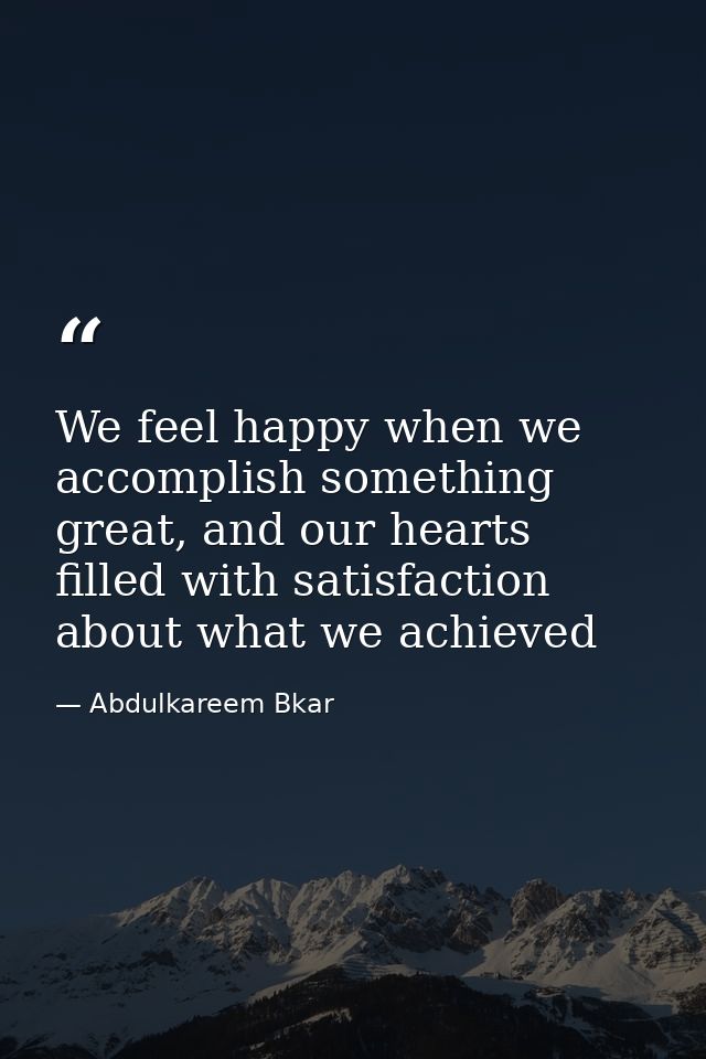 We feel happy when we accomplish something great, and our hearts filled with satisfaction about what we achieved — Abdulkareem Bkar