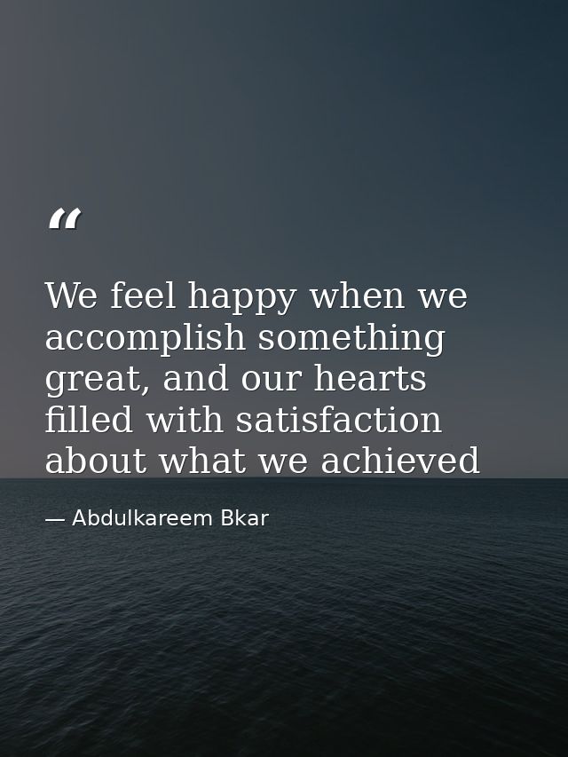We feel happy when we accomplish something great, and our hearts filled with satisfaction about what we achieved — Abdulkareem Bkar