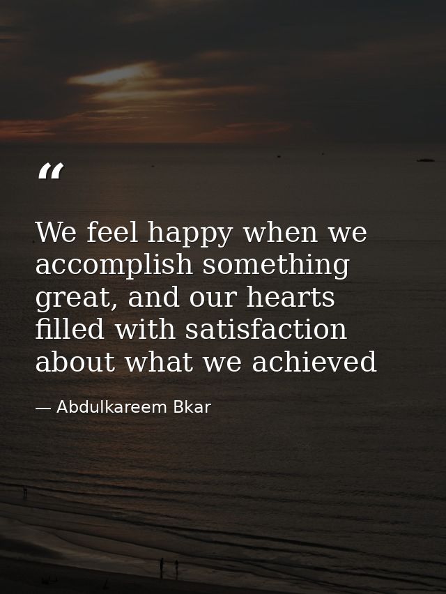 We feel happy when we accomplish something great, and our hearts filled with satisfaction about what we achieved — Abdulkareem Bkar