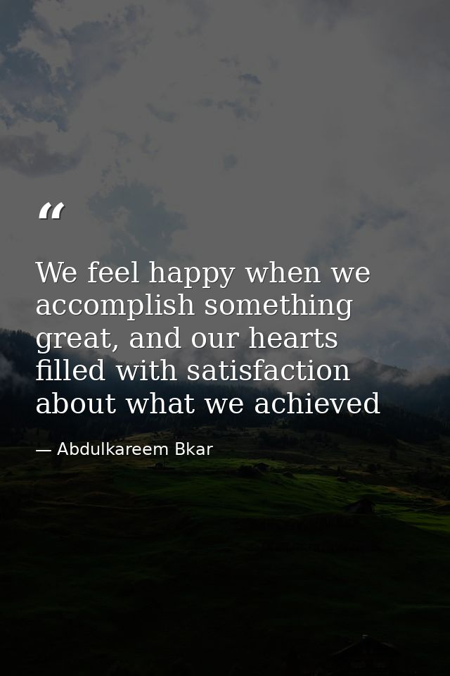 We feel happy when we accomplish something great, and our hearts filled with satisfaction about what we achieved — Abdulkareem Bkar