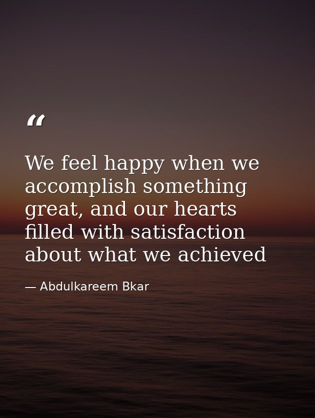 We feel happy when we accomplish something great, and our hearts filled with satisfaction about what we achieved — Abdulkareem Bkar