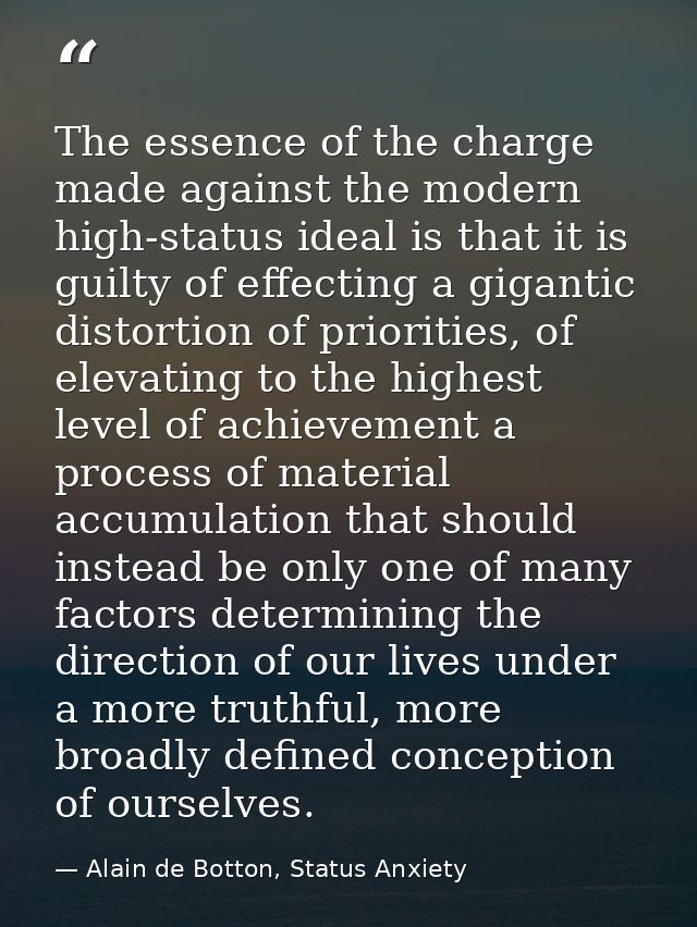 The essence of the charge made against the modern high-status ideal is that it is guilty of effecting a gigantic distort — Alain de Botton, Status Anxiety