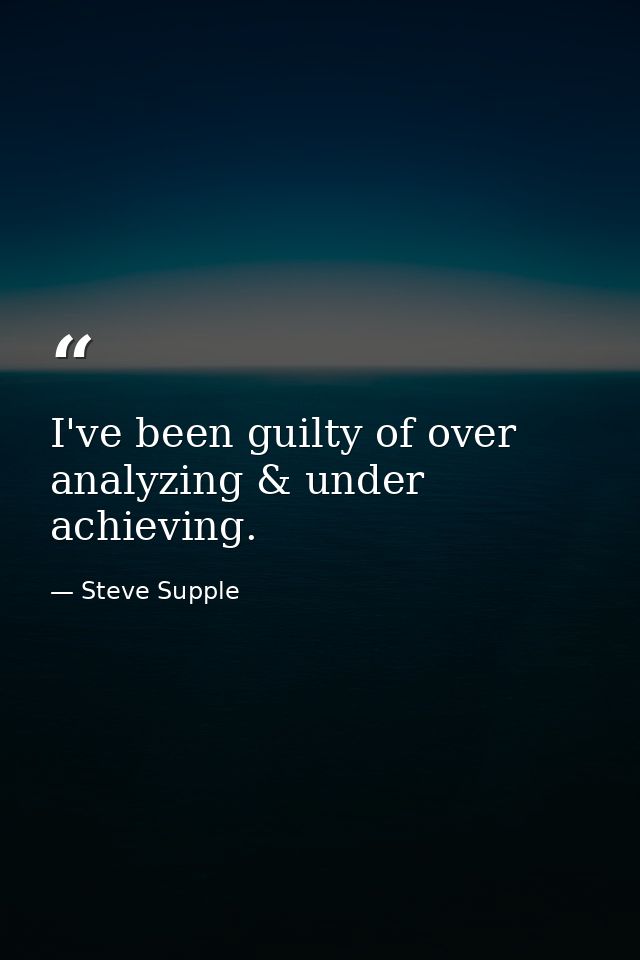 I've been guilty of over analyzing & under achieving. — Steve Supple