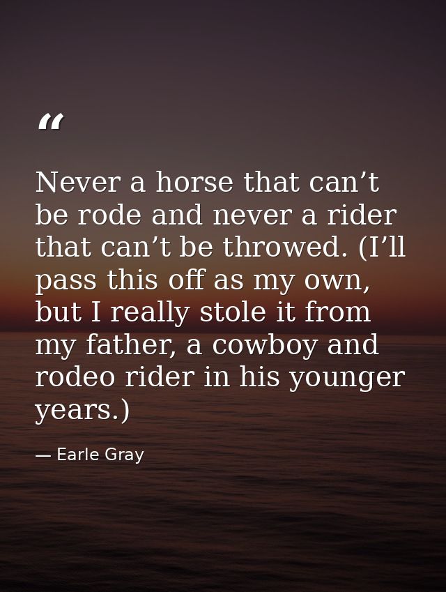 Never a horse that can’t be rode and never a rider that can’t be throwed. (I’ll pass this off as my own, but I really st — Earle Gray