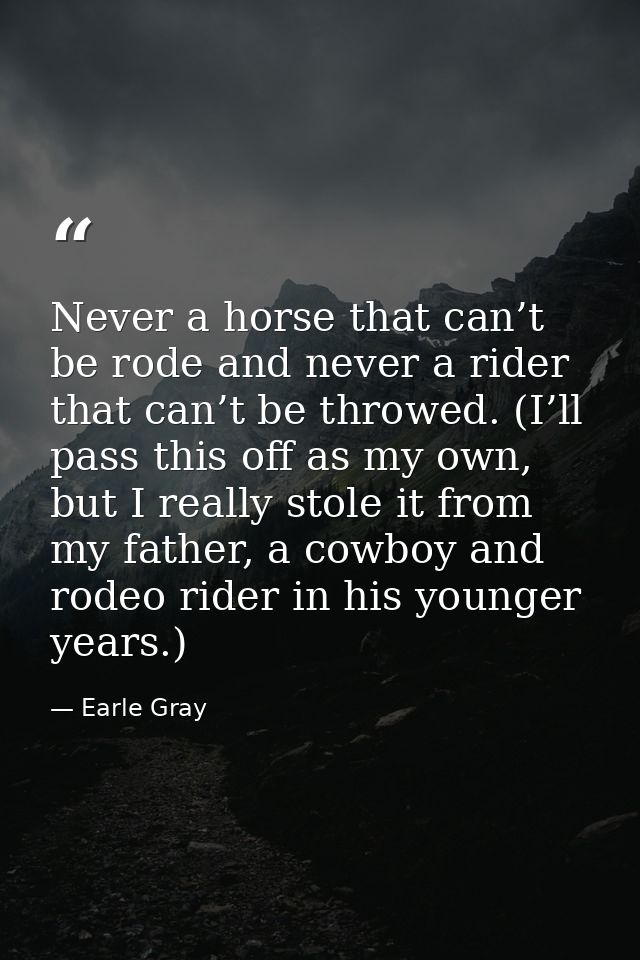 Never a horse that can’t be rode and never a rider that can’t be throwed. (I’ll pass this off as my own, but I really st — Earle Gray