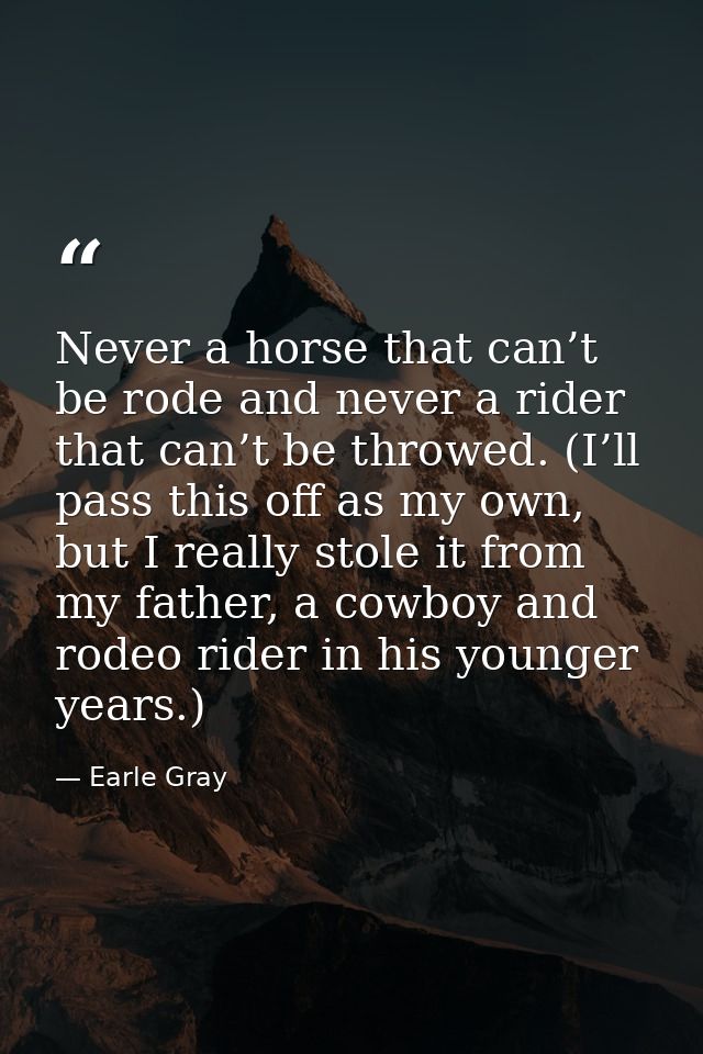 Never a horse that can’t be rode and never a rider that can’t be throwed. (I’ll pass this off as my own, but I really st — Earle Gray