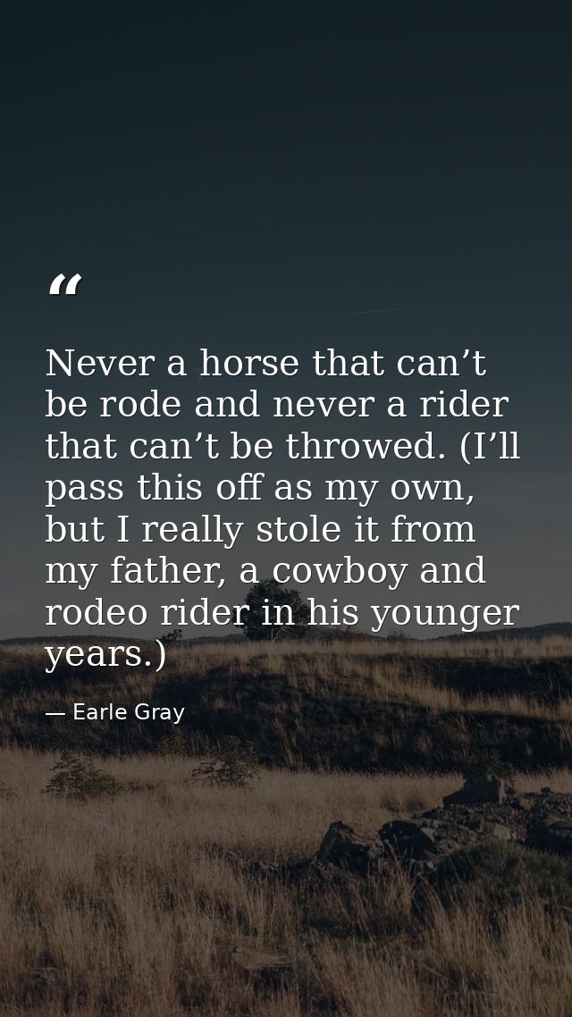 Never a horse that can’t be rode and never a rider that can’t be throwed. (I’ll pass this off as my own, but I really st — Earle Gray