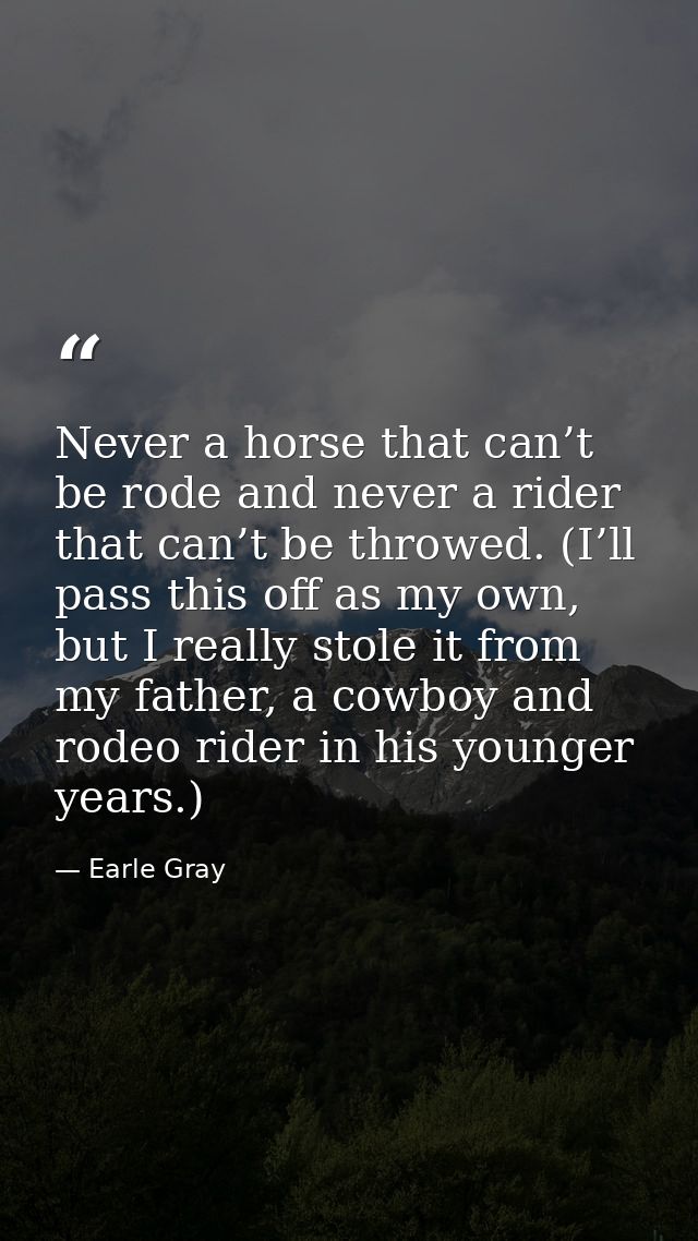 Never a horse that can’t be rode and never a rider that can’t be throwed. (I’ll pass this off as my own, but I really st — Earle Gray