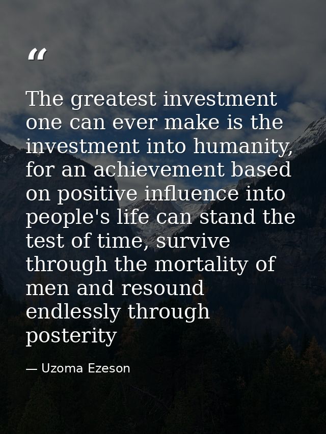 The greatest investment one can ever make is the investment into humanity, for an achievement based on positive influenc — Uzoma Ezeson