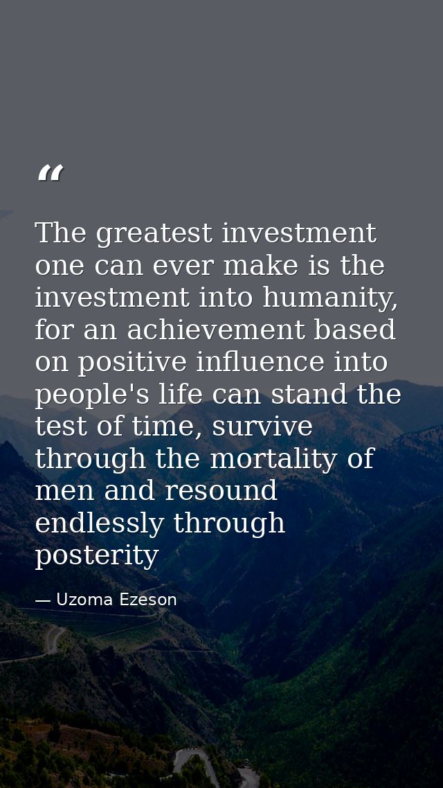 The greatest investment one can ever make is the investment into humanity, for an achievement based on positive influenc — Uzoma Ezeson