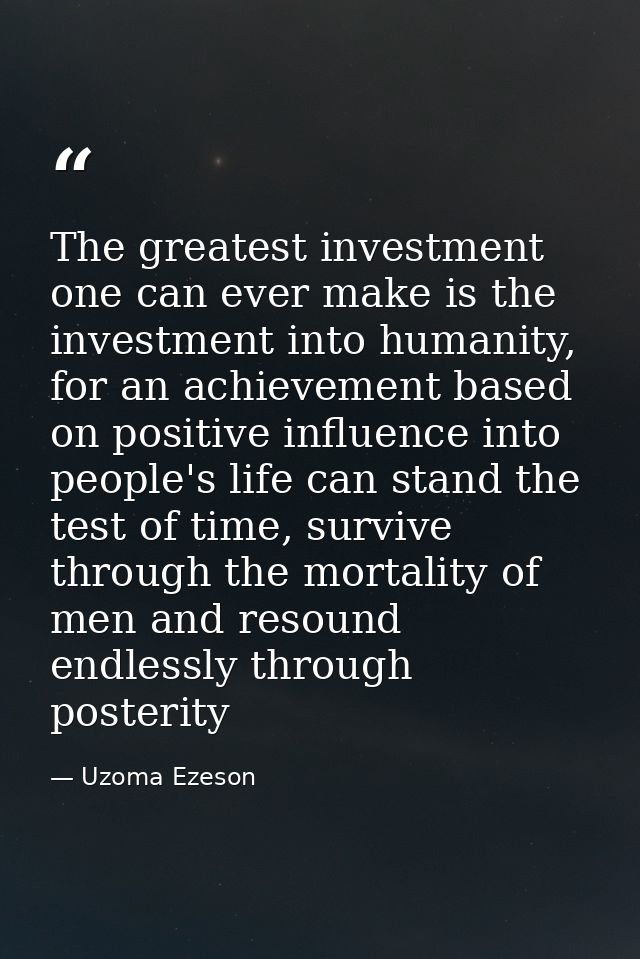 The greatest investment one can ever make is the investment into humanity, for an achievement based on positive influenc — Uzoma Ezeson