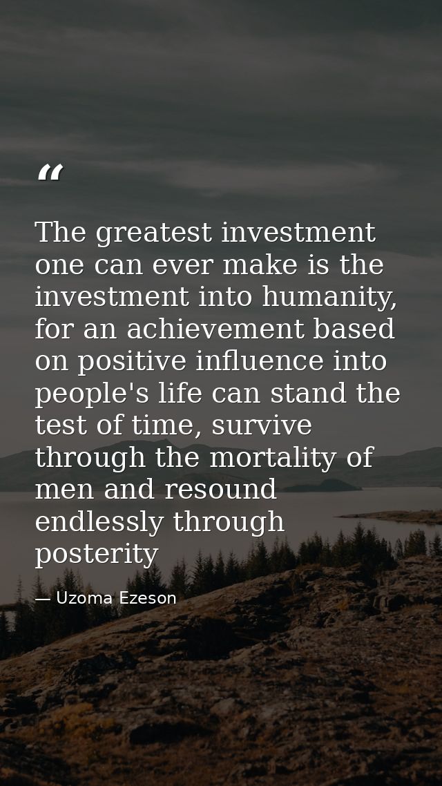 The greatest investment one can ever make is the investment into humanity, for an achievement based on positive influenc — Uzoma Ezeson