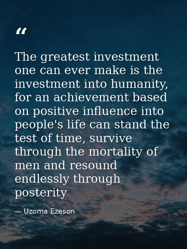 The greatest investment one can ever make is the investment into humanity, for an achievement based on positive influenc — Uzoma Ezeson