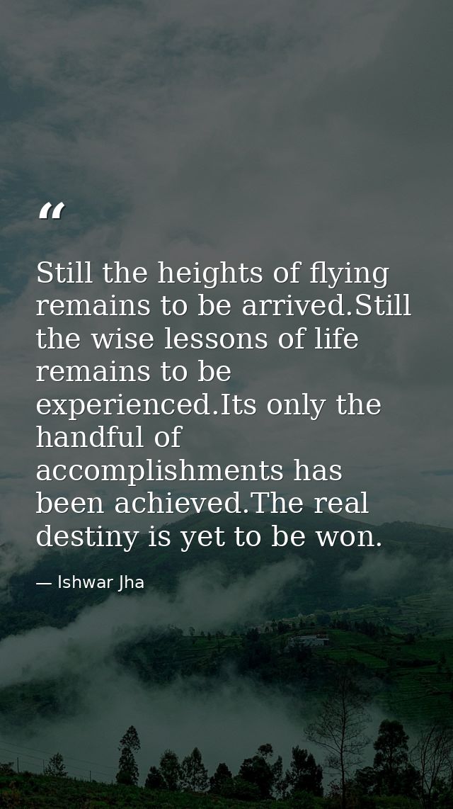 Still the heights of flying remains to be arrived.Still the wise lessons of life remains to be experienced.Its only the  — Ishwar Jha