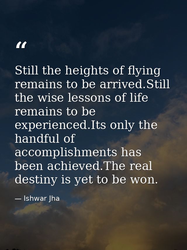 Still the heights of flying remains to be arrived.Still the wise lessons of life remains to be experienced.Its only the  — Ishwar Jha