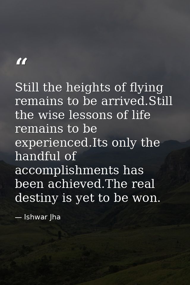 Still the heights of flying remains to be arrived.Still the wise lessons of life remains to be experienced.Its only the  — Ishwar Jha