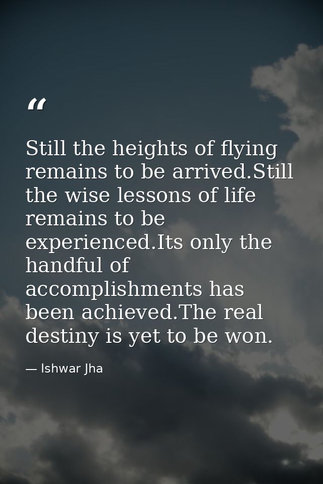 Still the heights of flying remains to be arrived.Still the wise lessons of life remains to be experienced.Its only the  — Ishwar Jha
