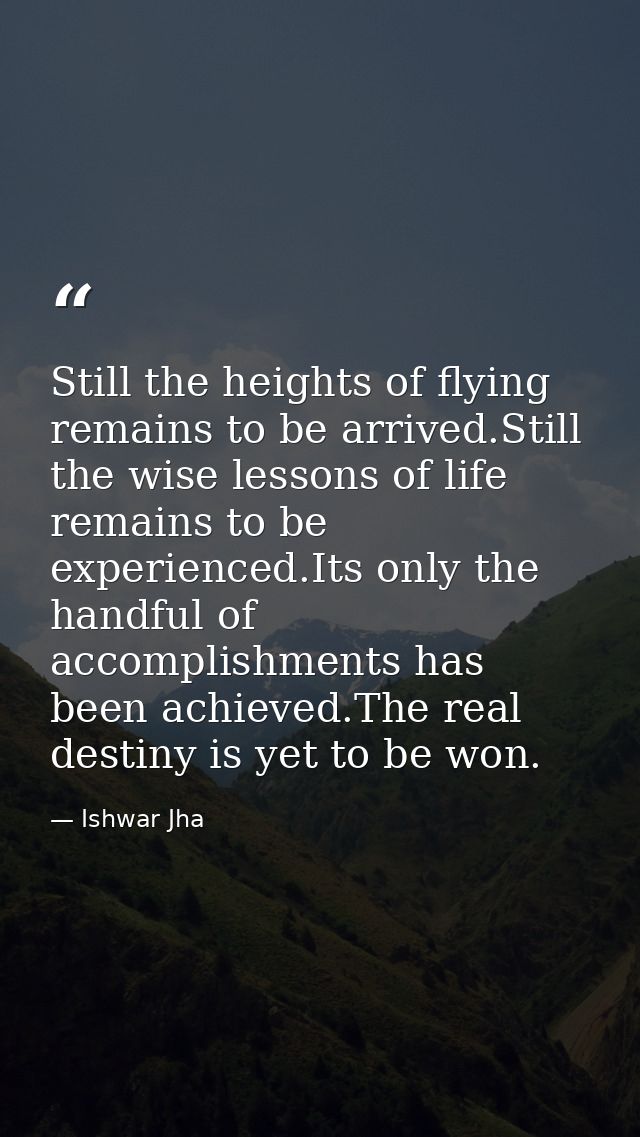 Still the heights of flying remains to be arrived.Still the wise lessons of life remains to be experienced.Its only the  — Ishwar Jha