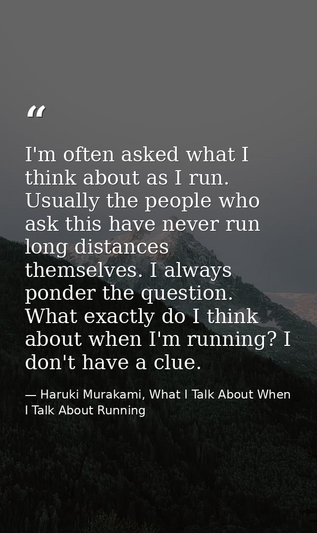 I'm often asked what I think about as I run. Usually the people who ask this have never run long distances themselves. I — Haruki Murakami, What I Talk About When I Talk About Running