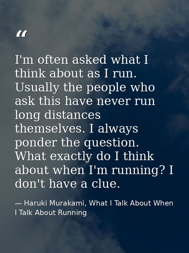 I'm often asked what I think about as I run. Usually the people who ask this have never run long distances themselves. I — Haruki Murakami, What I Talk About When I Talk About Running