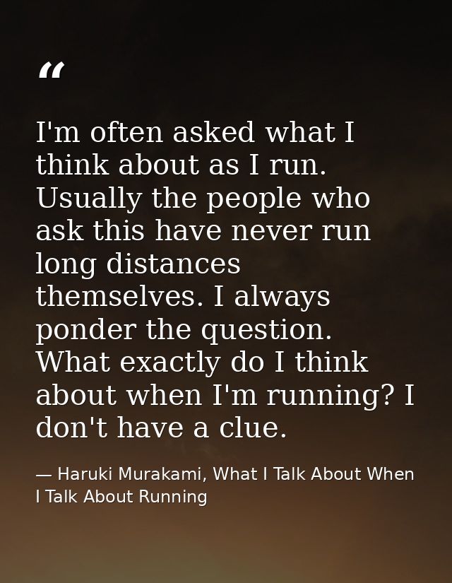 I'm often asked what I think about as I run. Usually the people who ask this have never run long distances themselves. I — Haruki Murakami, What I Talk About When I Talk About Running