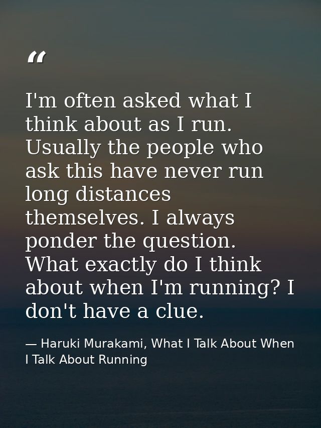 I'm often asked what I think about as I run. Usually the people who ask this have never run long distances themselves. I — Haruki Murakami, What I Talk About When I Talk About Running