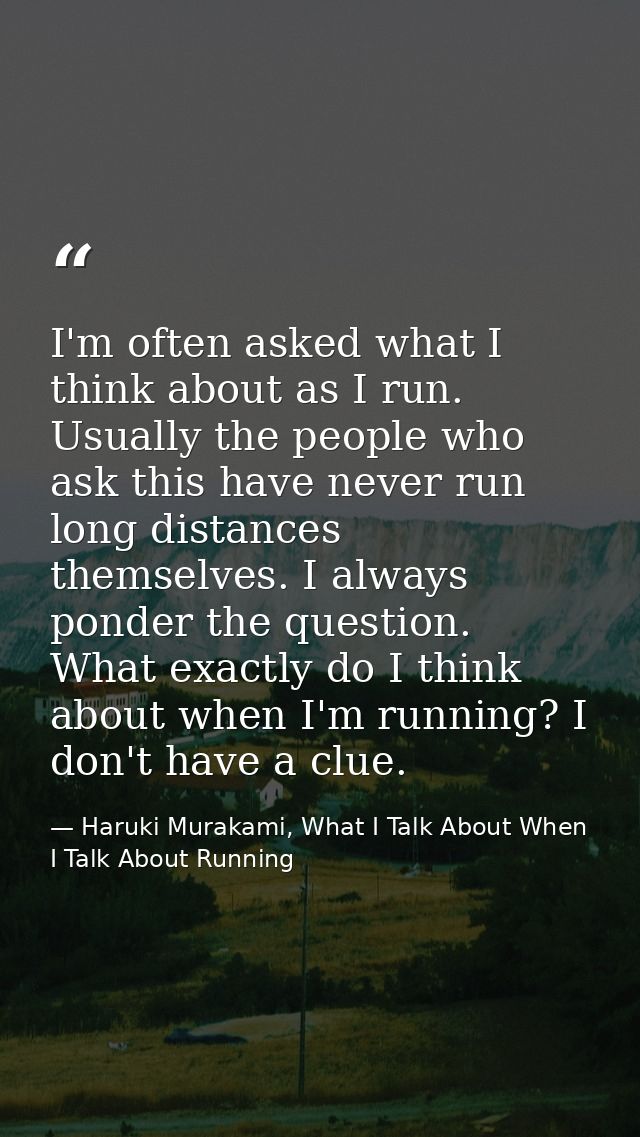 I'm often asked what I think about as I run. Usually the people who ask this have never run long distances themselves. I — Haruki Murakami, What I Talk About When I Talk About Running