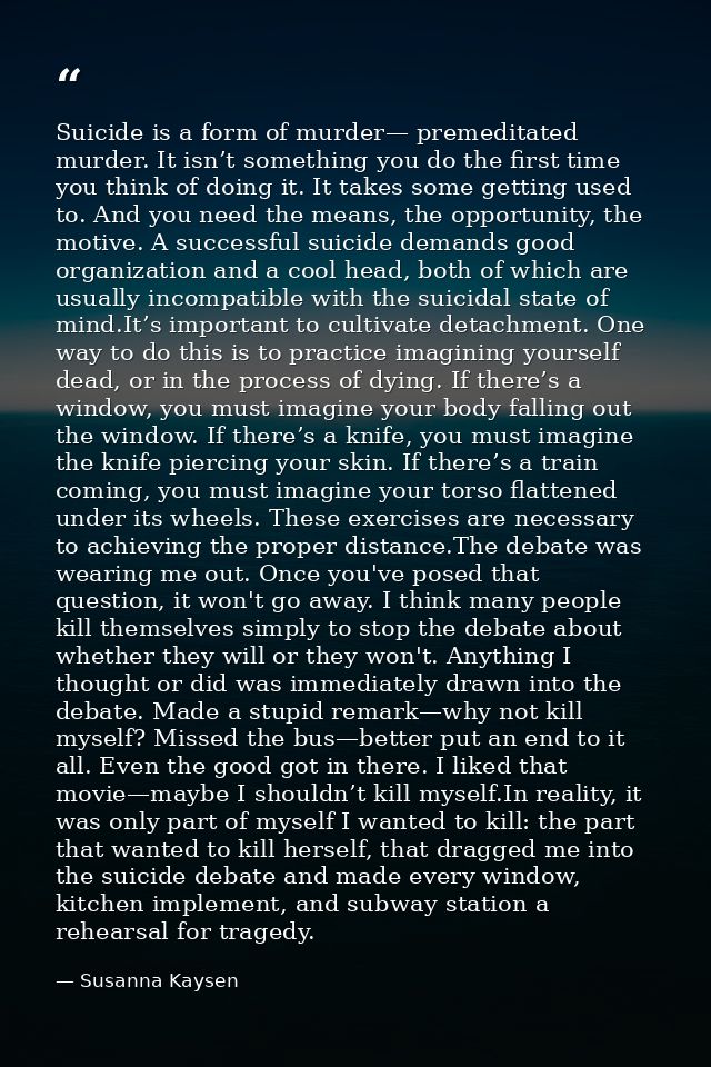 Suicide is a form of murder— premeditated murder. It isn’t something you do the first time you think of doing it. It tak — Susanna Kaysen