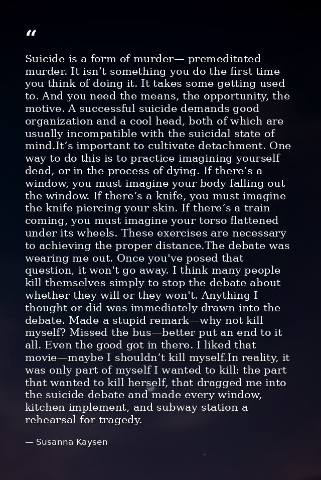 Suicide is a form of murder— premeditated murder. It isn’t something you do the first time you think of doing it. It tak — Susanna Kaysen