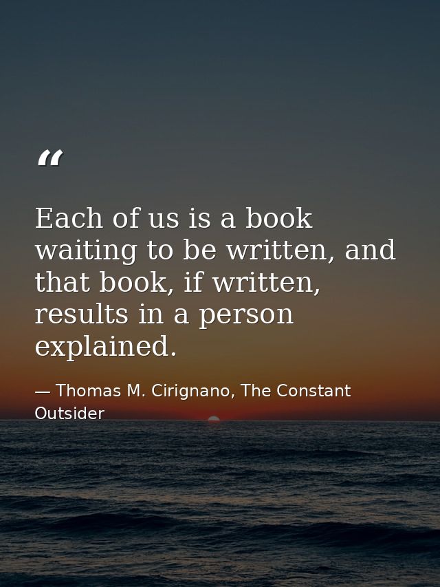 Each of us is a book waiting to be written, and that book, if written, results in a person explained. — Thomas M. Cirignano, The Constant Outsider