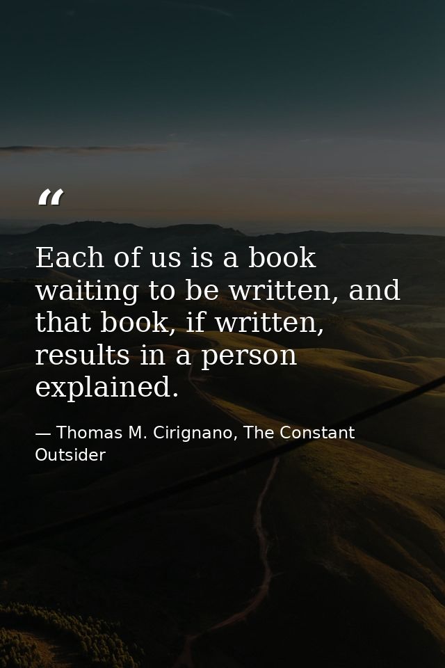 Each of us is a book waiting to be written, and that book, if written, results in a person explained. — Thomas M. Cirignano, The Constant Outsider